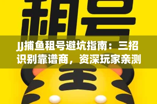 JJ捕鱼租号避坑指南：三招识别靠谱商，资深玩家亲测