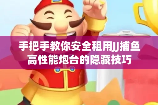 手把手教你安全租用JJ捕鱼高性能炮台的隐藏技巧
