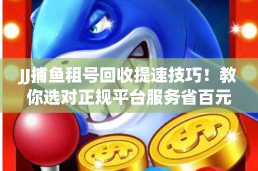 JJ捕鱼租号回收提速技巧！教你选对正规平台服务省百元