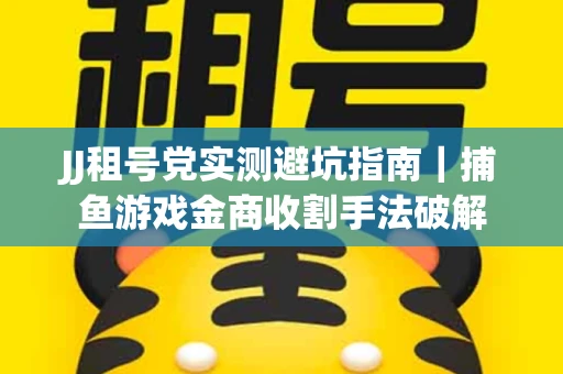 JJ租号党实测避坑指南｜捕鱼游戏金商收割手法破解