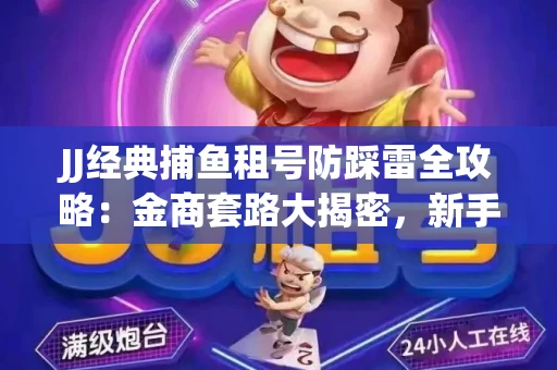 JJ经典捕鱼租号防踩雷全攻略：金商套路大揭密，新手必看避坑指南！