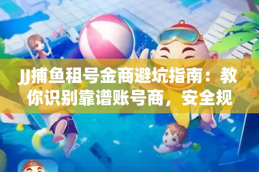 JJ捕鱼租号金商避坑指南：教你识别靠谱账号商，安全规避交易风险