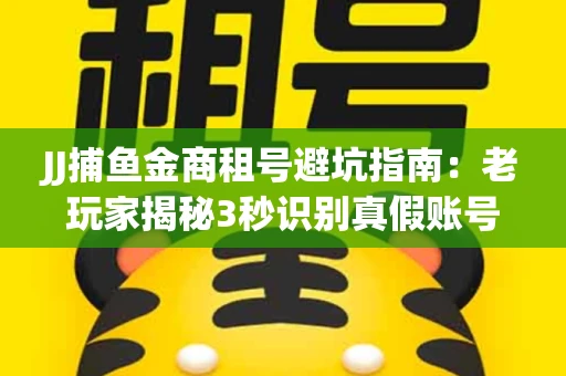 JJ捕鱼金商租号避坑指南：老玩家揭秘3秒识别真假账号的神操作