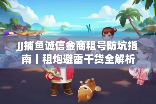 JJ捕鱼诚信金商租号防坑指南｜租炮避雷干货全解析