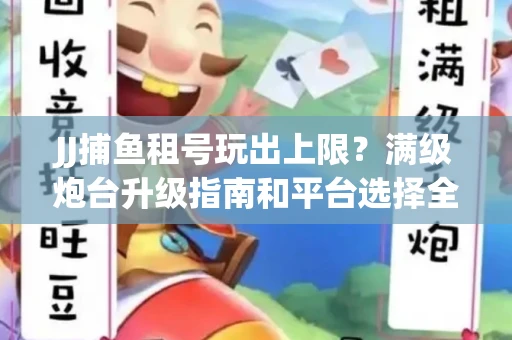 JJ捕鱼租号玩出上限？满级炮台升级指南和平台选择全解析