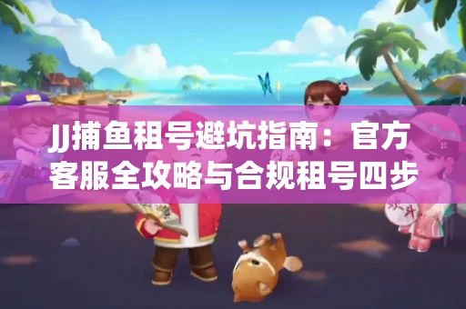 JJ捕鱼租号避坑指南：官方客服全攻略与合规租号四步法