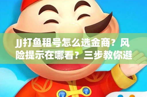 JJ打鱼租号怎么选金商？风险提示在哪看？三步教你避开雷区