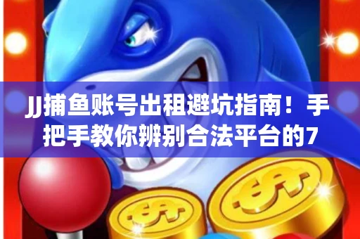 JJ捕鱼账号出租避坑指南！手把手教你辨别合法平台的7个关键点