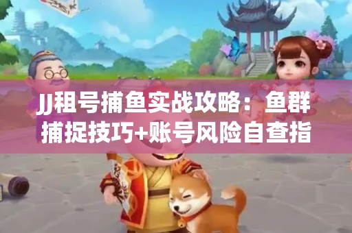 JJ租号捕鱼实战攻略：鱼群捕捉技巧+账号风险自查指南