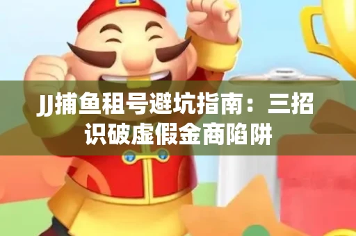 JJ捕鱼租号避坑指南：三招识破虚假金商陷阱