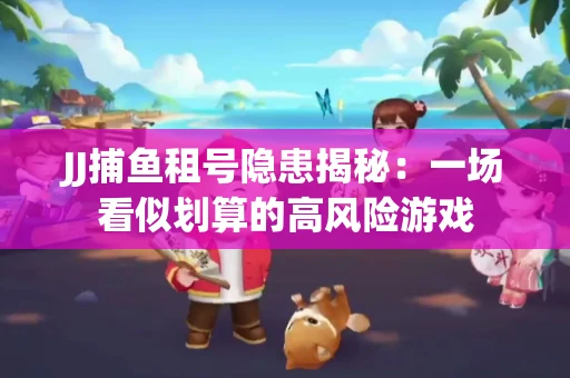 JJ捕鱼租号隐患揭秘：一场看似划算的高风险游戏