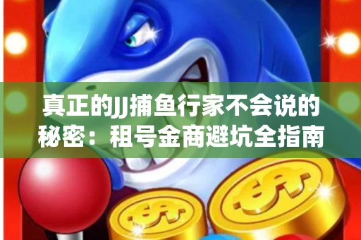 真正的JJ捕鱼行家不会说的秘密：租号金商避坑全指南