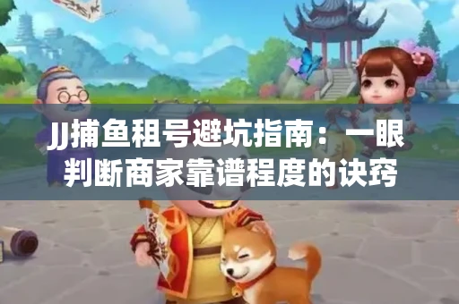 JJ捕鱼租号避坑指南：一眼判断商家靠谱程度的诀窍