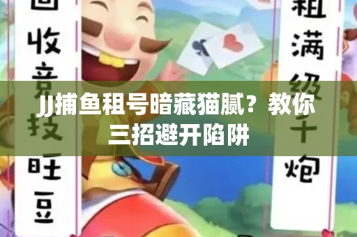JJ捕鱼租号暗藏猫腻？教你三招避开陷阱