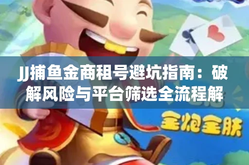 JJ捕鱼金商租号避坑指南：破解风险与平台筛选全流程解析