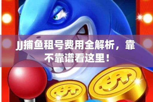 JJ捕鱼租号费用全解析，靠不靠谱看这里！