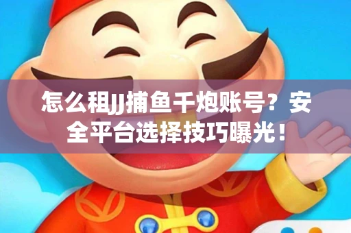 怎么租JJ捕鱼千炮账号？安全平台选择技巧曝光！