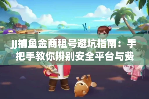 JJ捕鱼金商租号避坑指南：手把手教你辨别安全平台与费用小白