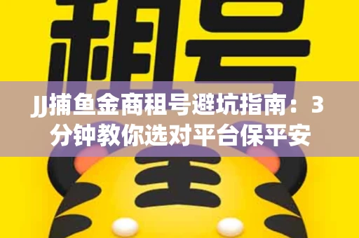 JJ捕鱼金商租号避坑指南：3分钟教你选对平台保平安