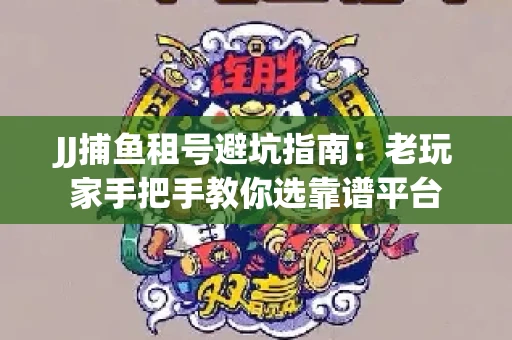 JJ捕鱼租号避坑指南：老玩家手把手教你选靠谱平台