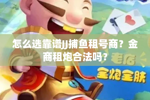 怎么选靠谱JJ捕鱼租号商？金商租炮合法吗？