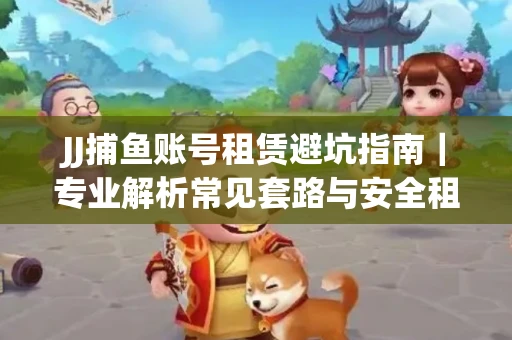 JJ捕鱼账号租赁避坑指南｜专业解析常见套路与安全租号法则