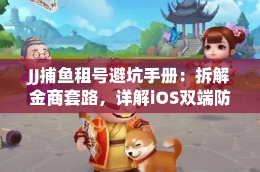 JJ捕鱼租号避坑手册：拆解金商套路，详解iOS双端防资金回滚技巧