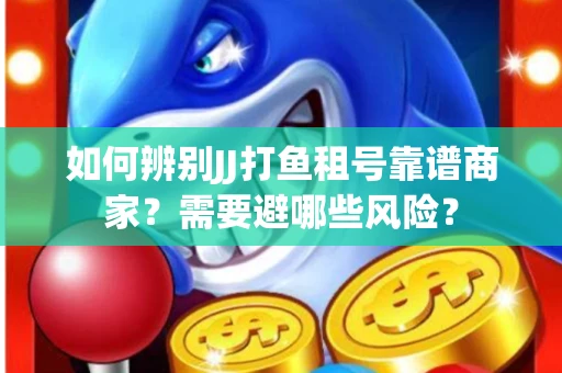 如何辨别JJ打鱼租号靠谱商家？需要避哪些风险？