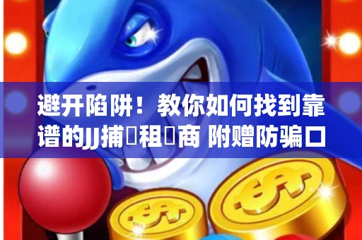 避开陷阱！教你如何找到靠谱的JJ捕魚租號商 附赠防骗口诀