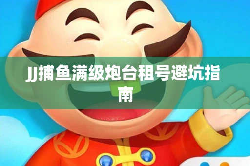 JJ捕鱼满级炮台租号避坑指南