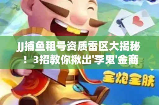 JJ捕鱼租号资质雷区大揭秘！3招教你揪出'李鬼'金商