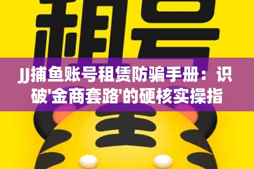 JJ捕鱼账号租赁防骗手册：识破'金商套路'的硬核实操指南