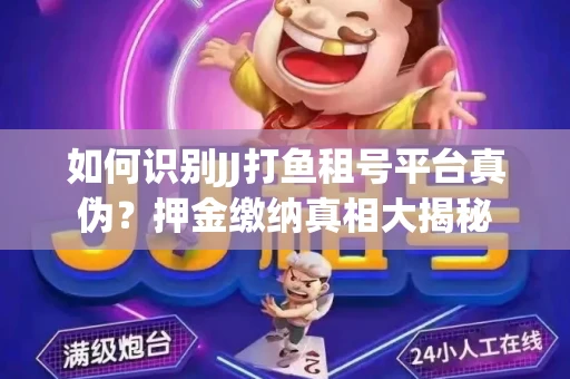 如何识别JJ打鱼租号平台真伪？押金缴纳真相大揭秘