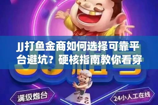 JJ打鱼金商如何选择可靠平台避坑？硬核指南教你看穿骗局保本金