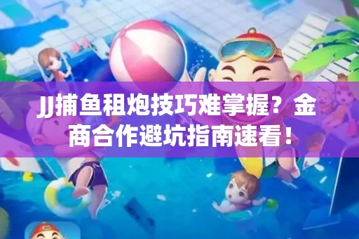 JJ捕鱼租炮技巧难掌握？金商合作避坑指南速看！