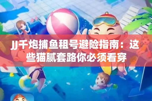 JJ千炮捕鱼租号避险指南：这些猫腻套路你必须看穿