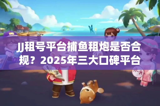 JJ租号平台捕鱼租炮是否合规？2025年三大口碑平台深度测评