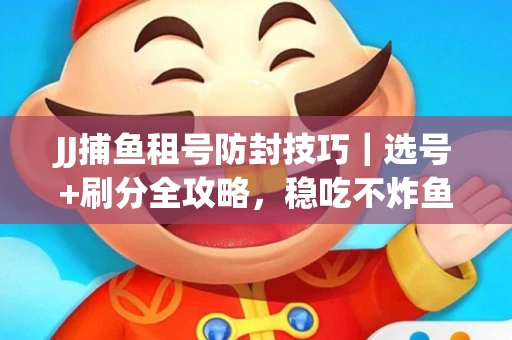 JJ捕鱼租号防封技巧|选号+刷分全攻略,稳吃不炸鱼! JJ捕鱼租号防封技巧|选号+刷分全攻略,稳吃不炸鱼!