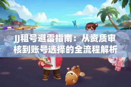 JJ租号避雷指南：从资质审核到账号选择的全流程解析！捕鱼经典账号有何独特差异？