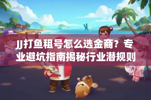 JJ打鱼租号怎么选金商？专业避坑指南揭秘行业潜规则