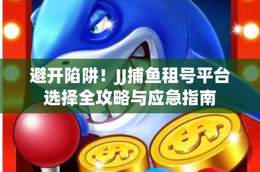 避开陷阱！JJ捕鱼租号平台选择全攻略与应急指南